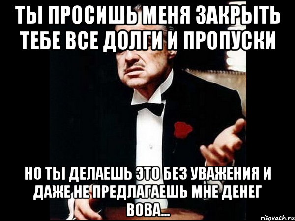 Ты просишь меня закрыть тебе все долги и пропуски Но ты делаешь это без уважения и даже не предлагаешь мне денег Вова..., Мем ты делаешь это без уважения