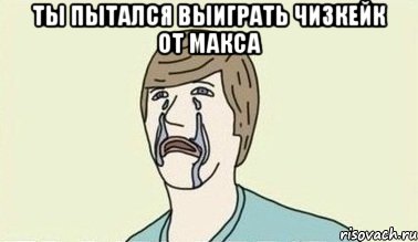 ты пытался выиграть чизкейк от Макса , Мем  Ты пытался