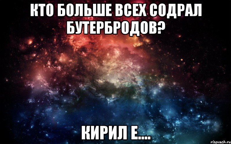 Кто больше всех содрал бутербродов? Кирил е...., Мем Просто космос