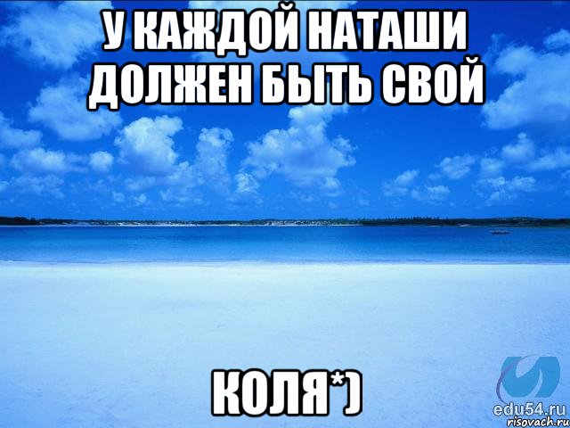 У каждой Наташи должен быть свой КОЛЯ*)