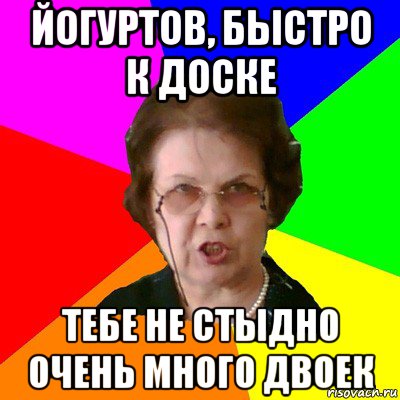 Йогуртов, быстро к доске Тебе не стыдно очень много двоек, Мем Типичная училка