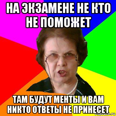 На экзамене не кто не поможет Там будут менты и вам никто ответы не принесет, Мем Типичная училка