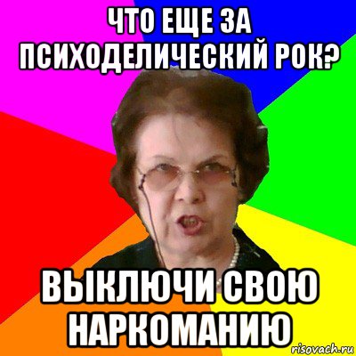 что еще за психоделический рок? выключи свою наркоманию, Мем Типичная училка