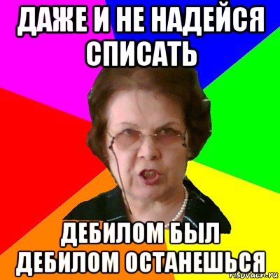 даже и не надейся списать дебилом был дебилом останешься, Мем Типичная училка