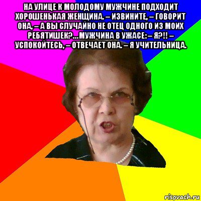 На улице к молодому мужчине подходит хорошенькая женщина. – Извините, – говорит она, – а вы случайно не отец одного из моих ребятишек?… Мужчина в ужасе: – Я?!! – Успокойтесь, – отвечает она. – Я учительница. , Мем Типичная училка