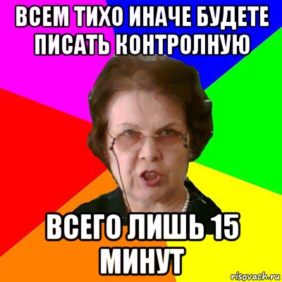 всем тихо иначе будете писать контролную всего лишь 15 минут, Мем Типичная училка