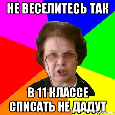 не веселитесь так в 11 классе списать не дадут, Мем Типичная училка