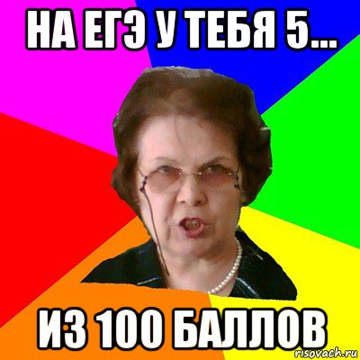 на егэ у тебя 5... из 100 баллов, Мем Типичная училка