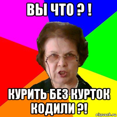 Вы Что ? ! Курить без курток кодили ?!, Мем Типичная училка