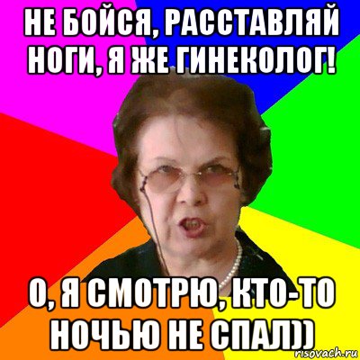 Не бойся, расставляй ноги, я же гинеколог! О, я смотрю, кто-то ночью не спал)), Мем Типичная училка