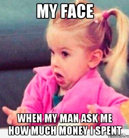 My face when my man ask me how much money I spent, Мем  Ты говоришь (девочка возмущается)