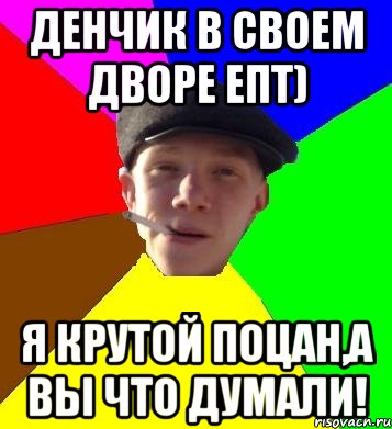 Денчик в своем дворе ЕПТ) Я крутой поцан,а вы что думали!, Мем умный гопник