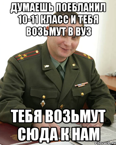 Думаешь поебланил 10-11 класс и тебя возьмут в ВУЗ тебя возьмут сюда к нам, Мем Военком (полковник)