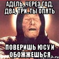 Адель, через год, два, три..ты опять Поверишь Юсу и обожжешься, Мем Ванга (цвет)