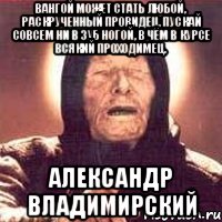 Вангой может стать любой, раскрученный провидец, пускай совсем ни в зуб ногой, в чём в курсе всякий проходимец. Александр Владимирский, Мем Ванга (цвет)