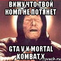 вижу что твой комп не потянет GTA V и Mortal kombat X, Мем Ванга (цвет)