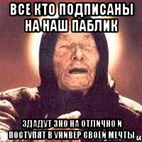 ВСЕ КТО ПОДПИСАНЫ НА НАШ ПАБЛИК Здадут зно на отлично и поступят в универ своей мечты, Мем Ванга (цвет)