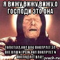 я вижу вижу вижу,о господи это она ТОЛСТУХА,ОНА ВАС ПОКАРАЕТ ЗА ВСЕ ВАШИ ГРЕХИ,ОНА ПОКАРАЕТ И ПОГЛАДАЕТ ВАС!!, Мем Ванга (цвет)