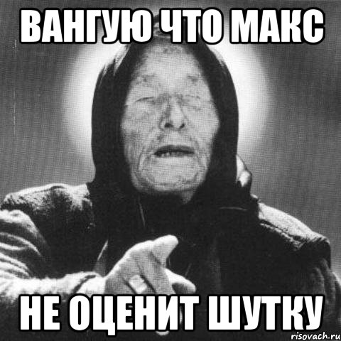 вангую что макс не оценит шутку, Мем Ванга