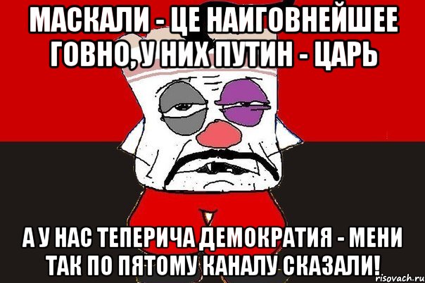 Маскали - це наиговнейшее говно, у них путин - царь А у нас теперича демократия - мени так по пятому каналу сказали!