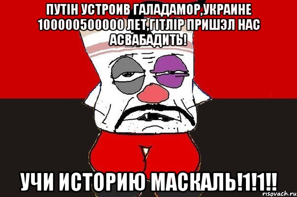 Путiн устроив галадамор,украине 100000500000 лет,гiтлiр пришэл нас асвабадить! учи историю маскаль!1!1!!