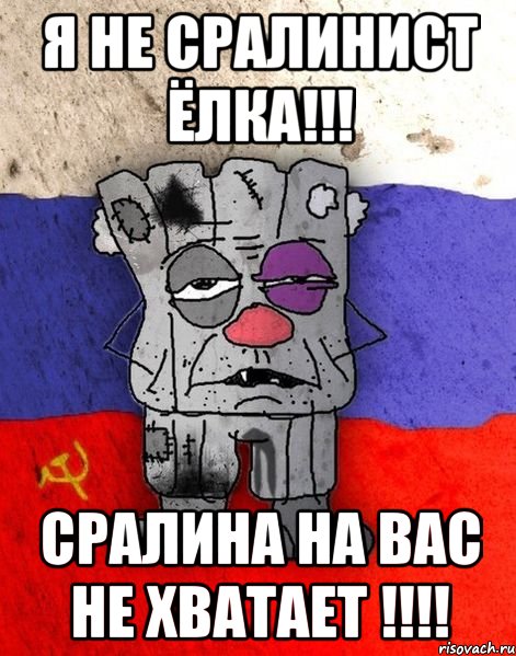 Я не сралинист ёлка!!! СРАЛИНА НА ВАС НЕ ХВАТАЕТ !!!!