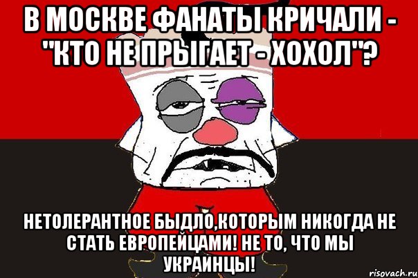 В Москве фанаты кричали - "кто не прыгает - хохол"? Нетолерантное быдло,которым никогда не стать европейцами! Не то, что мы украинцы!, Мем ватник