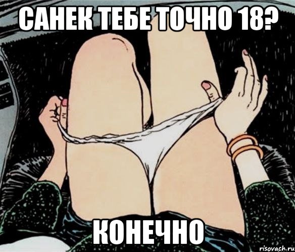 Санек тебе точно 18? конечно, Мем А ты точно