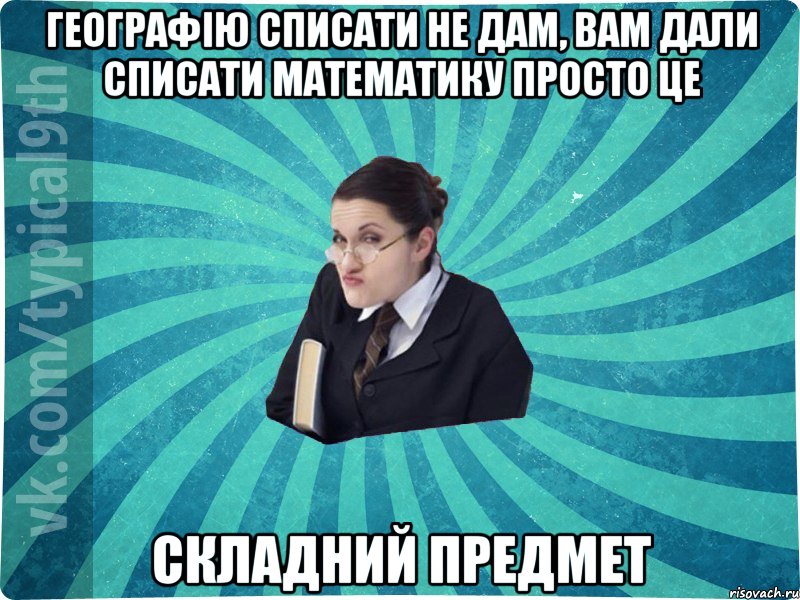 Географію списати не дам, вам дали списати математику просто це складний предмет, Мем девятиклассник16