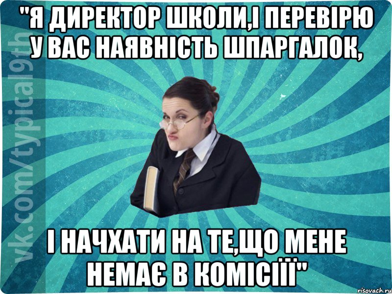 "я директор школи,і перевірю у вас наявність шпаргалок, і начхати на те,що мене немає в комісіїї", Мем девятиклассник16