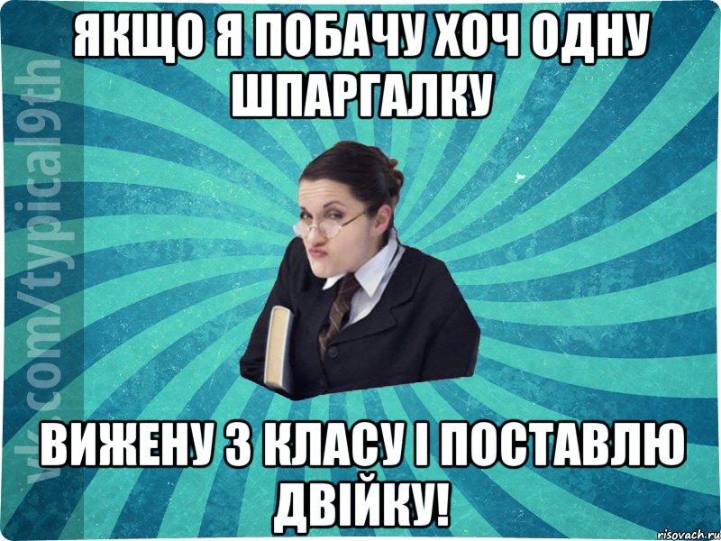 Якщо я побачу хоч одну шпаргалку Вижену з класу і поставлю двійку!