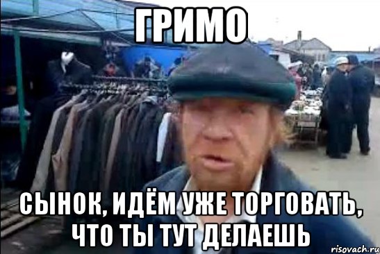 гримо сынок, идём уже торговать, что ты тут делаешь