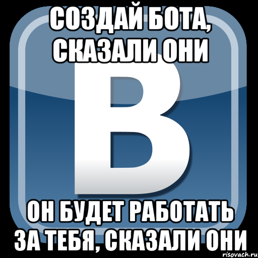 Создай бота, сказали они он будет работать за тебя, сказали они, Мем   вк