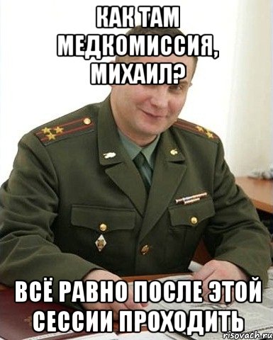 Как там медкомиссия, Михаил? Всё равно после этой сессии проходить, Мем Военком (полковник)