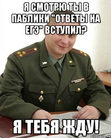 я смотрю ты в паблики "ответы на ЕГЭ" вступил? я тебя жду!, Мем Военком (полковник)