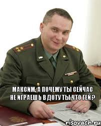 Максим, а почему ты сейчас не играешь в доту ты что гей ?, Мем Военком (полковник)