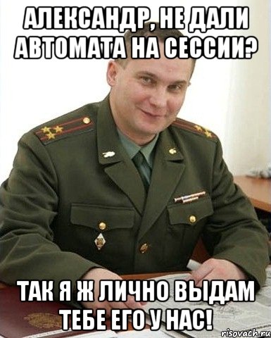 Александр, не дали автомата на сессии? Так я ж лично выдам тебе его у нас!, Мем Военком (полковник)