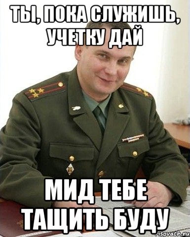 Ты, пока служишь, учетку дай Мид тебе тащить буду, Мем Военком (полковник)