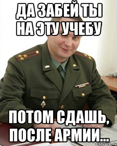 Да забей ты на эту учебу Потом сдашь, после армии..., Мем Военком (полковник)