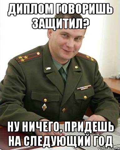 Диплом говоришь защитил? Ну ничего, придешь на следующий год, Мем Военком (полковник)