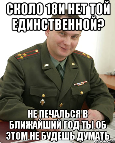 Сколо 18и нет той единственной? Не печалься в ближайший год ты об этом не будешь думать, Мем Военком (полковник)