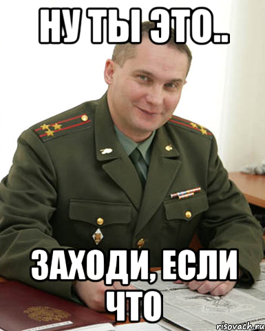 Ну ты это.. Заходи, если что, Мем Военком (полковник)