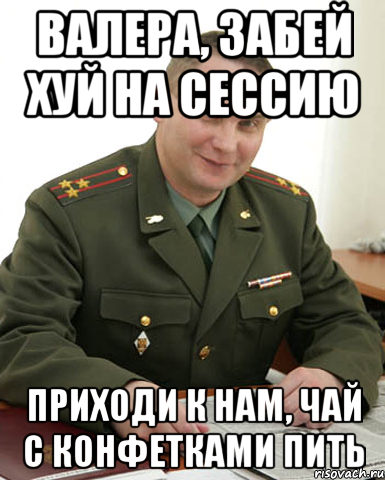 Валера, забей хуй на сессию Приходи к нам, чай с конфетками пить, Мем Военком (полковник)