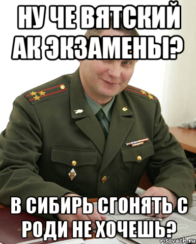 ну че Вятский ак экзамены? в сибирь сгонять с Роди не хочешь?, Мем Военком (полковник)