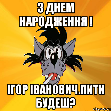 З Днем народження ! Ігор Іванович.Пити будеш?, Мем Волк