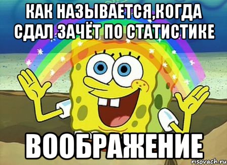 КАК НАЗЫВАЕТСЯ,КОГДА СДАЛ ЗАЧЁТ ПО СТАТИСТИКЕ ВООБРАЖЕНИЕ, Мем Воображение (Спанч Боб)