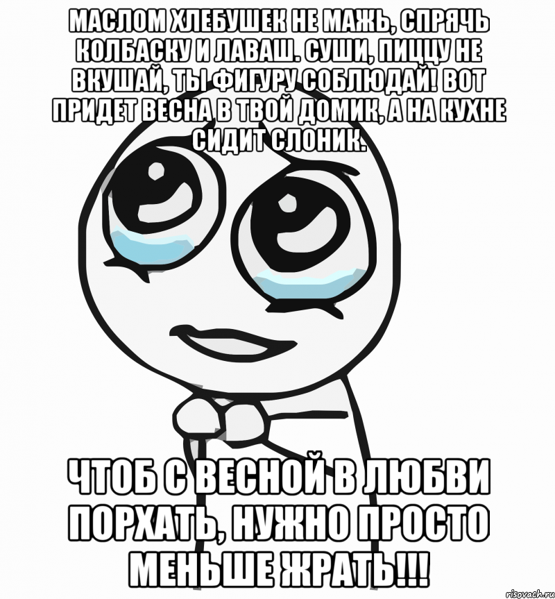 Маслом хлебушек не мажь, Спрячь колбаску и лаваш. Суши, пиццу не вкушай, Ты фигуру соблюдай! Вот придет весна в твой домик, а на кухне сидит слоник. Чтоб с весной в любви порхать, нужно просто меньше ЖРАТЬ!!!, Мем  ну пожалуйста (please)