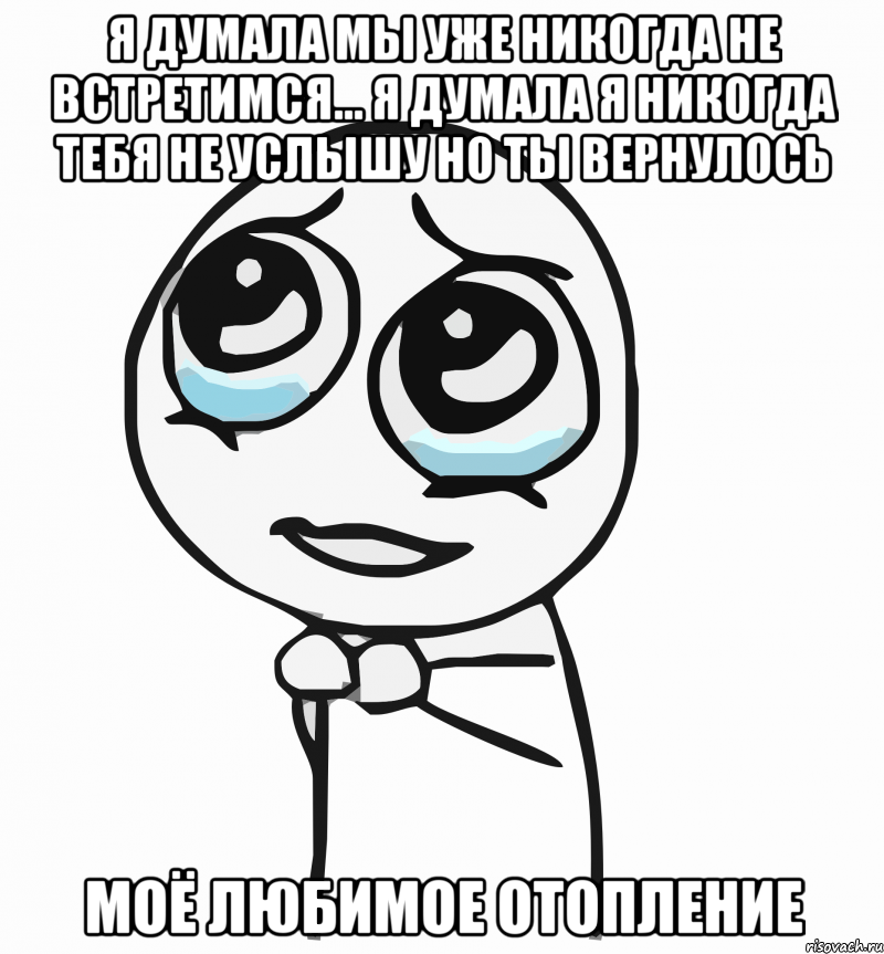 Я думала мы уже никогда не встретимся... я думала я никогда тебя не услышу но ты вернулось Моё любимое ОТОПЛЕНИЕ, Мем  ну пожалуйста (please)