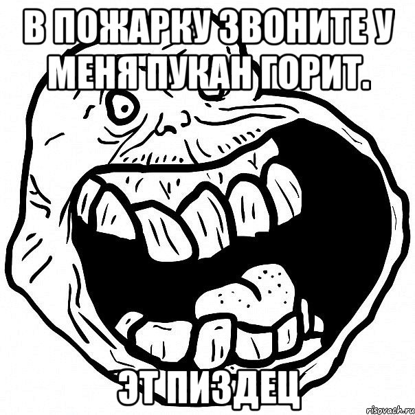 В пожарку звоните у меня пукан горит. Эт пиздец, Мем всегда один