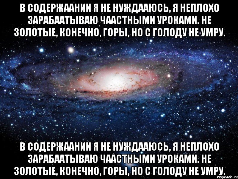 В содержаании я не нуждааюсь, я неплохо зарабаатываю чаастными уроками. Не золотые, конечно, горы, но с голоду не умру. В содержаании я не нуждааюсь, я неплохо зарабаатываю чаастными уроками. Не золотые, конечно, горы, но с голоду не умру., Мем Вселенная